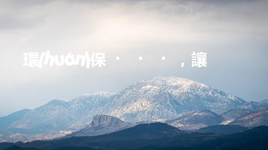 環(huán)保，讓地球更藍(lán)天更藍(lán)